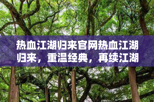 热血江湖归来官网热血江湖归来，重温经典，再续江湖情缘，热血江湖归来，重温经典，再续江湖情缘