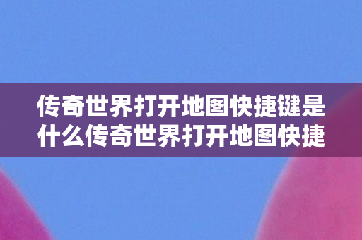 传奇世界打开地图快捷键是什么传奇世界打开地图快捷键图片