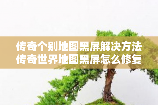 传奇个别地图黑屏解决方法传奇世界地图黑屏怎么修复图片