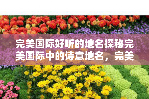 完美国际好听的地名探秘完美国际中的诗意地名图片