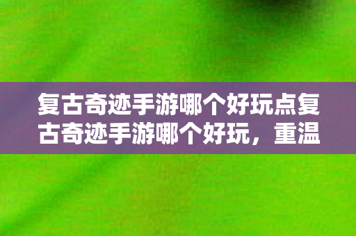 复古奇迹手游哪个好玩点复古奇迹手游哪个好玩图片