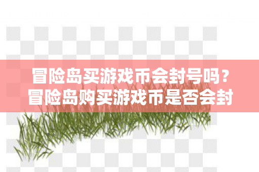 冒险岛买游戏币会封号吗?冒险岛购买游戏币是否会封号? 冒险岛买游戏币会封号吗?冒险岛购买游戏币是否会封号?