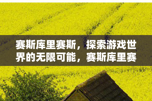 赛斯库里赛斯,探索游戏世界的无限可能,赛斯库里赛斯,探索游戏世界的无限可能 赛斯库里赛斯,探索游戏世界的无限可能,赛斯库里赛斯,探索游戏世界的无限可能
