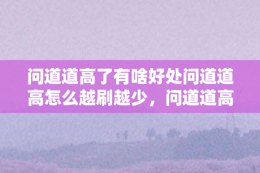 问道道高了有啥好处问道道高怎么越刷越少,问道道高的奥秘,高道带来的好处与刷道减少的真相 问道道高了有啥好处问道道高怎么越刷越少,问道道高的奥秘,高道带来的好处与刷道减少的真相