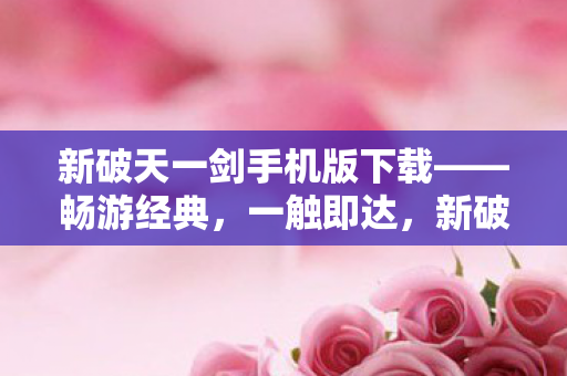 新破天一剑手机版下载——畅游经典，一触即达，新破天一剑手机版下载——重温经典，指尖畅游