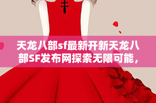 天龙八部sf最新开新天龙八部SF发布网探索无限可能图片