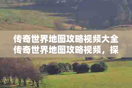 传奇世界地图攻略视频大全传奇世界地图攻略视频图片