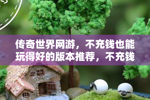 不充钱也能玩得好的传奇世界网游版本推荐图片