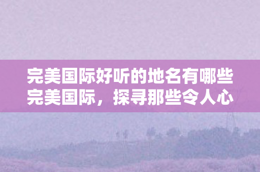 完美国际好听的地名有哪些完美国际图片