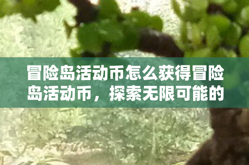 冒险岛活动币怎么获得冒险岛活动币,探索无限可能的奇妙之旅,冒险岛活动币获取攻略,解锁无限可能的奇妙之旅 冒险岛活动币怎么获得冒险岛活动币,探索无限可能的奇妙之旅,冒险岛活动币获取攻略,解锁无限可能的奇妙之旅