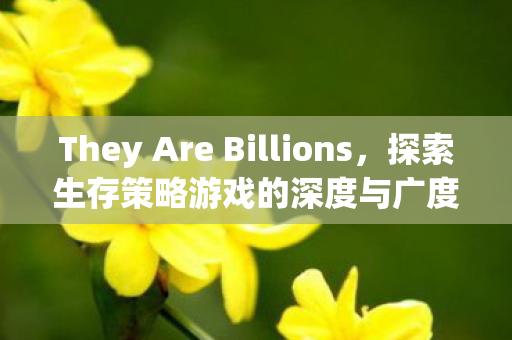 They Are Billions,探索生存策略游戏的深度与广度,探索They Are Billions生存策略游戏的深度与广度 They Are Billions,探索生存策略游戏的深度与广度,探索They Are Billions生存策略游戏的深度与广度