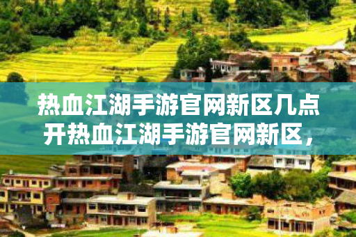 热血江湖手游官网新区几点开热血江湖手游官网新区图片