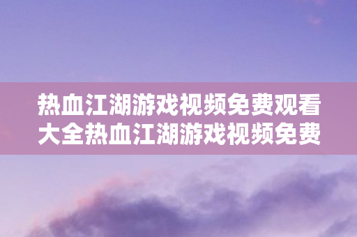 热血江湖游戏视频免费观看大全热血江湖游戏视频免费观看图片