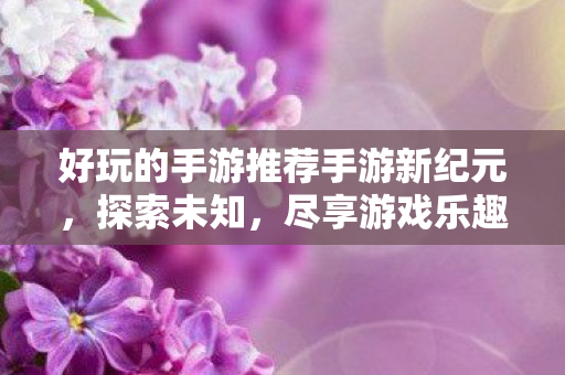 好玩的手游推荐手游新纪元,探索未知,尽享游戏乐趣,手游新纪元,探索未知,尽享游戏乐趣 好玩的手游推荐手游新纪元,探索未知,尽享游戏乐趣,手游新纪元,探索未知,尽享游戏乐趣