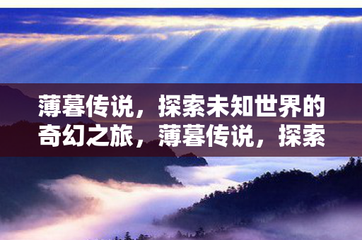 薄暮传说,探索未知世界的奇幻之旅,薄暮传说,探索未知世界的奇幻之旅 薄暮传说,探索未知世界的奇幻之旅,薄暮传说,探索未知世界的奇幻之旅