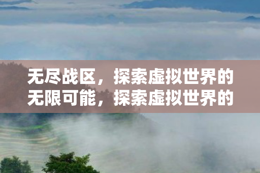 无尽战区，探索虚拟世界的无限可能，探索虚拟世界的无限可能，无尽战区