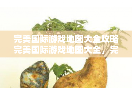 完美国际游戏地图大全攻略完美国际游戏地图大全图片