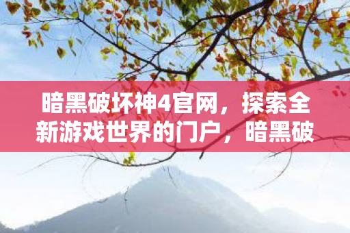 暗黑破坏神4官网,探索全新游戏世界的门户,暗黑破坏神4官网,探索全新游戏世界的门户 暗黑破坏神4官网,探索全新游戏世界的门户,暗黑破坏神4官网,探索全新游戏世界的门户