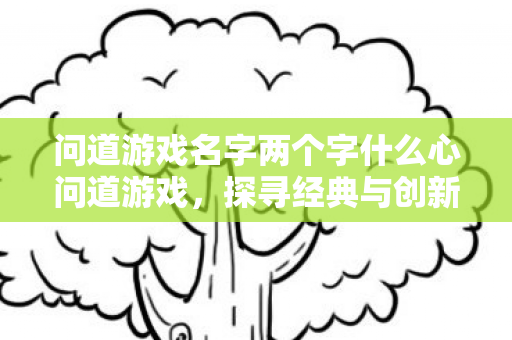 问道游戏名字两个字什么心问道游戏，探寻经典与创新的完美融合，探寻经典与创新的完美融合，问道游戏名字什么心