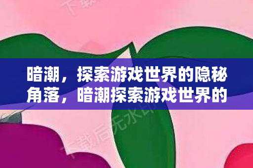 暗潮,探索游戏世界的隐秘角落,暗潮探索游戏世界的隐秘角落,揭开未知之谜 暗潮,探索游戏世界的隐秘角落,暗潮探索游戏世界的隐秘角落,揭开未知之谜