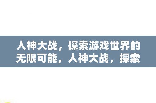 人神大战,探索游戏世界的无限可能,人神大战,探索游戏世界的无限可能 人神大战,探索游戏世界的无限可能,人神大战,探索游戏世界的无限可能