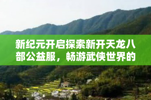 新纪元开启探索新开天龙八部公益服图片