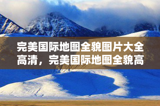 完美国际地图全貌图片大全高清图片