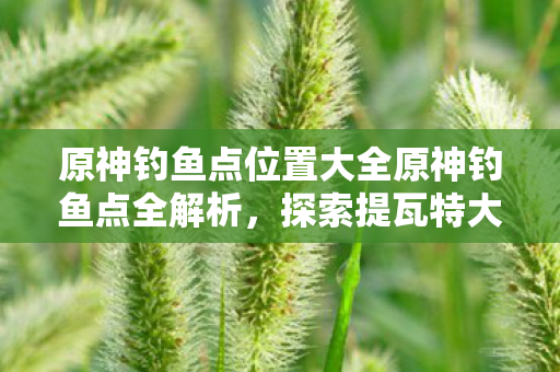 原神钓鱼点位置大全原神钓鱼点全解析图片