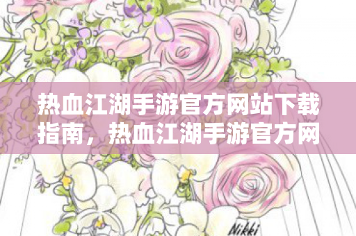 热血江湖手游官方网站下载指南,热血江湖手游官方网站下载指南 热血江湖手游官方网站下载指南,热血江湖手游官方网站下载指南