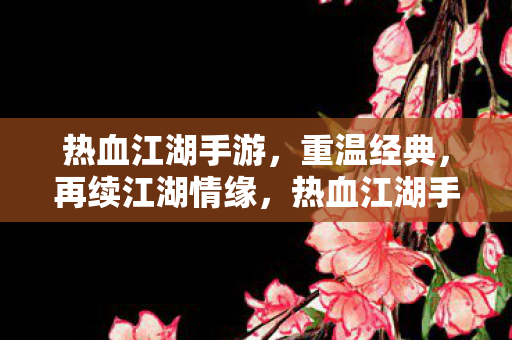 热血江湖手游,重温经典,再续江湖情缘,热血江湖手游,重温经典,续写江湖情缘 热血江湖手游,重温经典,再续江湖情缘,热血江湖手游,重温经典,续写江湖情缘
