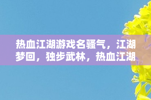 热血江湖游戏名骚气,江湖梦回,独步武林,热血江湖,独步武林,江湖梦回,名动四方 热血江湖游戏名骚气,江湖梦回,独步武林,热血江湖,独步武林,江湖梦回,名动四方