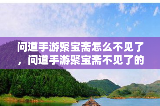 问道手游聚宝斋怎么不见了,问道手游聚宝斋不见了的原因及解决方法 问道手游聚宝斋怎么不见了,问道手游聚宝斋不见了的原因及解决方法