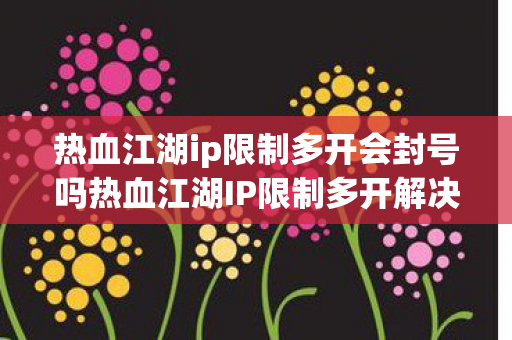 热血江湖ip限制多开会封号吗热血江湖IP限制多开解决方案，热血江湖IP限制多开解决方案，避免封号风险