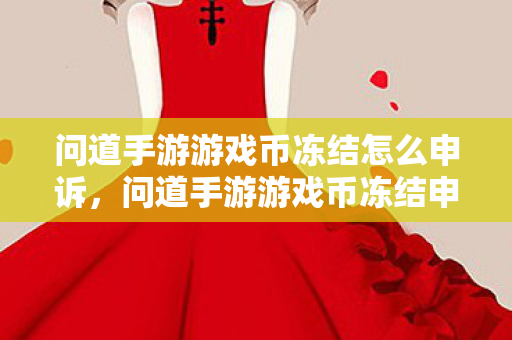 问道手游游戏币冻结怎么申诉，问道手游游戏币冻结申诉攻略