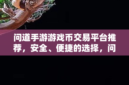 问道手游游戏币交易平台推荐,安全、便捷的选择,问道手游游戏币交易平台推荐,安全、便捷的选择 问道手游游戏币交易平台推荐,安全、便捷的选择,问道手游游戏币交易平台推荐,安全、便捷的选择