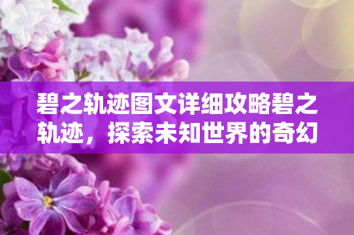 碧之轨迹图文详细攻略碧之轨迹,探索未知世界的奇幻之旅,碧之轨迹,探索未知世界的奇幻之旅 碧之轨迹图文详细攻略碧之轨迹,探索未知世界的奇幻之旅,碧之轨迹,探索未知世界的奇幻之旅