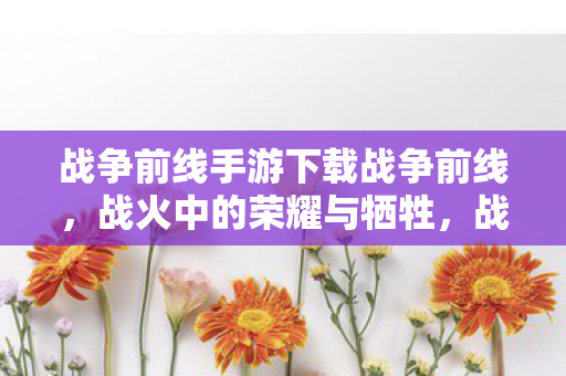 战争前线手游下载战争前线,战火中的荣耀与牺牲,战争前线,战火中的荣耀与牺牲,手游下载开启 战争前线手游下载战争前线,战火中的荣耀与牺牲,战争前线,战火中的荣耀与牺牲,手游下载开启