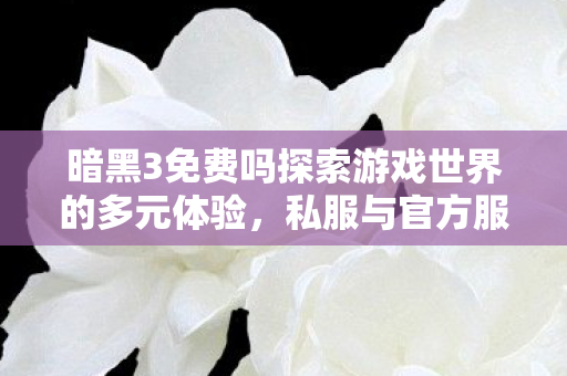 暗黑3免费吗探索游戏世界的多元体验图片
