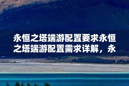 永恒之塔端游配置要求永恒之塔端游配置需求详解图片