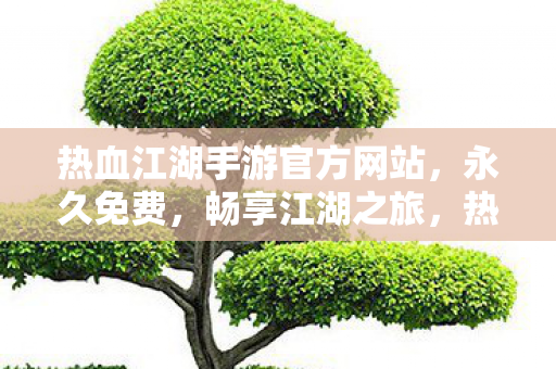 热血江湖手游官方网站,永久免费,畅享江湖之旅,热血江湖手游,永久免费,开启你的江湖之旅 热血江湖手游官方网站,永久免费,畅享江湖之旅,热血江湖手游,永久免费,开启你的江湖之旅