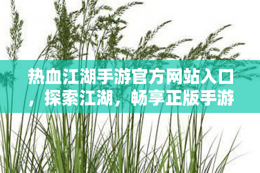 热血江湖手游官方网站入口,探索江湖,畅享正版手游盛宴,热血江湖手游官方网站,探索江湖,畅享正版手游盛宴 热血江湖手游官方网站入口,探索江湖,畅享正版手游盛宴,热血江湖手游官方网站,探索江湖,畅享正版手游盛宴