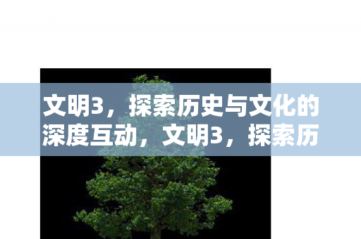 文明3,探索历史与文化的深度互动,文明3,探索历史与文化的深度互动之旅 文明3,探索历史与文化的深度互动,文明3,探索历史与文化的深度互动之旅