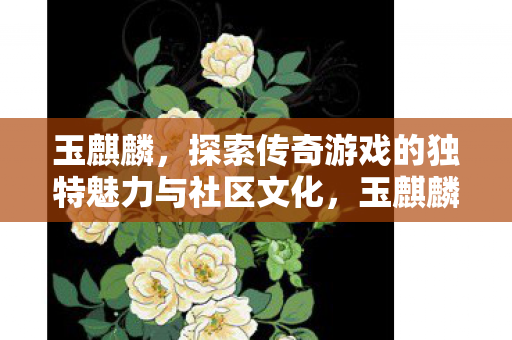 玉麒麟，探索传奇游戏的独特魅力与社区文化，玉麒麟，探索传奇游戏的独特魅力与社区文化