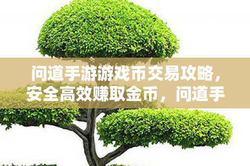 问道手游游戏币交易攻略,安全高效赚取金币,问道手游,安全高效赚取金币的攻略 问道手游游戏币交易攻略,安全高效赚取金币,问道手游,安全高效赚取金币的攻略