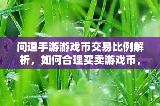 问道手游游戏币交易比例解析,如何合理买卖游戏币,问道手游游戏币交易比例全解析,如何精明买卖游戏币? 问道手游游戏币交易比例解析,如何合理买卖游戏币,问道手游游戏币交易比例全解析,如何精明买卖游戏币?