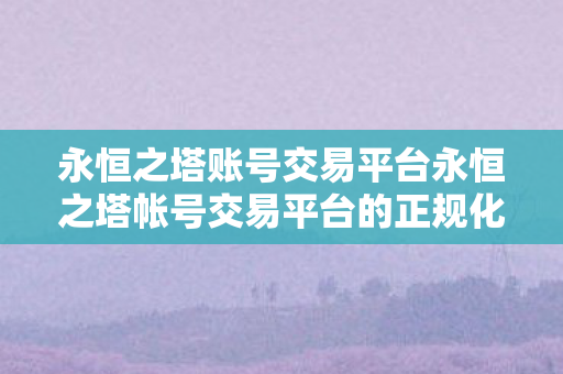 永恒之塔账号交易平台永恒之塔帐号交易平台的正规化与安全保障图片