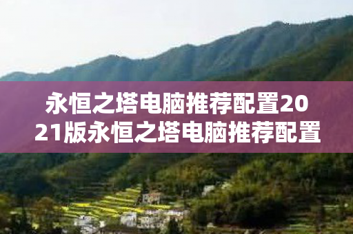 永恒之塔电脑推荐配置2021版永恒之塔电脑推荐配置2021图片
