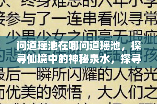 问道瑶池在哪问道瑶池,探寻仙境中的神秘泉水,探寻仙境中的神秘泉水,问道瑶池 问道瑶池在哪问道瑶池,探寻仙境中的神秘泉水,探寻仙境中的神秘泉水,问道瑶池