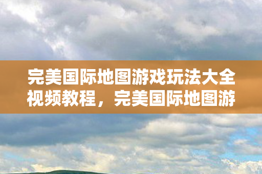 完美国际地图游戏玩法大全视频教程图片