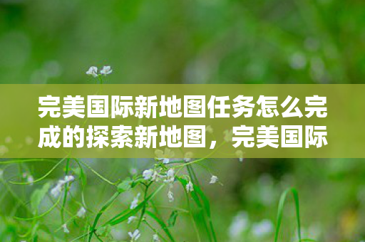 完美国际新地图任务怎么完成的探索新地图图片